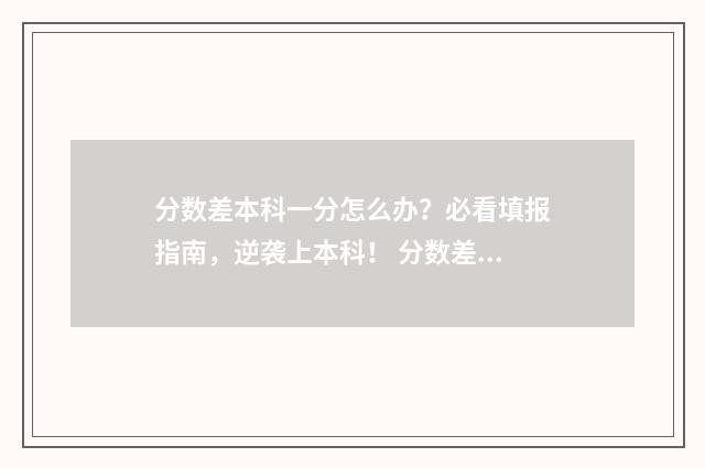 分数差本科一分怎么办？必看填报指南，逆袭上本科！ 分数差本科一分有希望吗