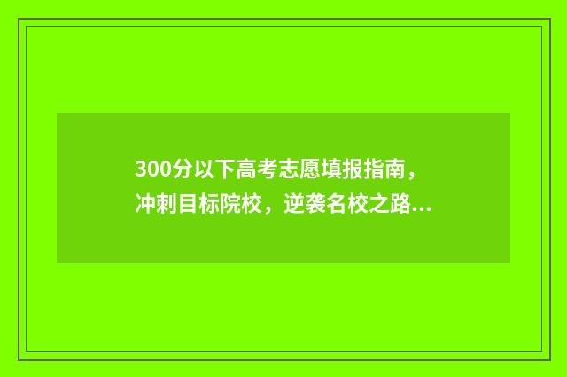 300分以下高考志愿填报指南，冲刺目标院校，逆袭名校之路 高考2021年300分以下能考什么大学?