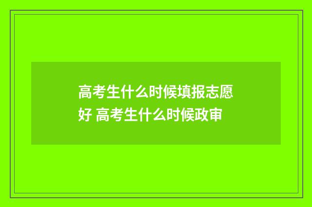 高考生什么时候填报志愿好 高考生什么时候政审