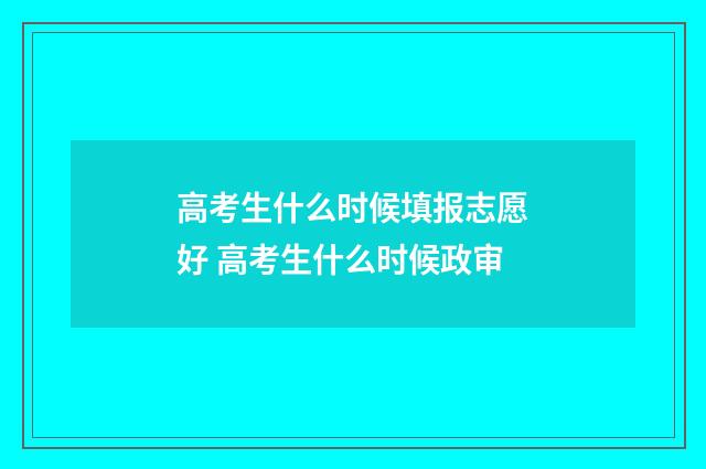 高考生什么时候填报志愿好 高考生什么时候政审