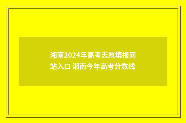 湘南2024年高考志愿填报网站入口 湘南今年高考分数线