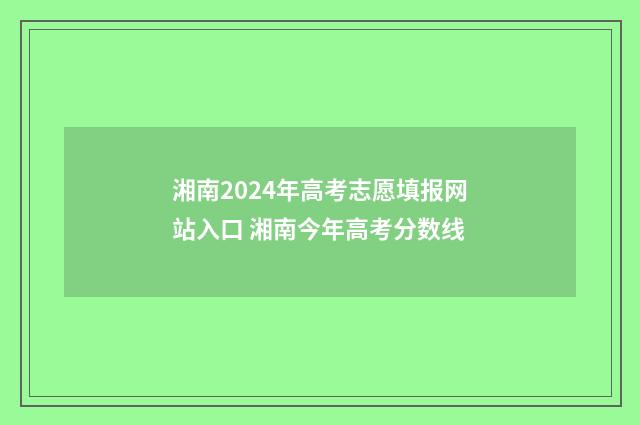 湘南2024年高考志愿填报网站入口 湘南今年高考分数线
