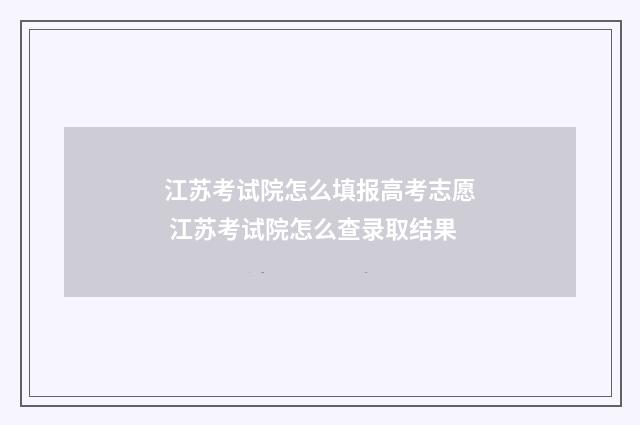 江苏考试院怎么填报高考志愿 江苏考试院怎么查录取结果