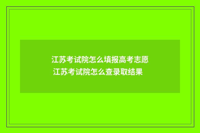 江苏考试院怎么填报高考志愿 江苏考试院怎么查录取结果