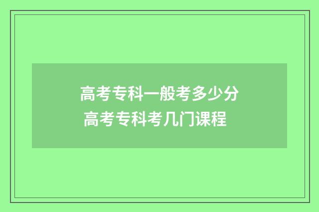 高考专科一般考多少分 高考专科考几门课程