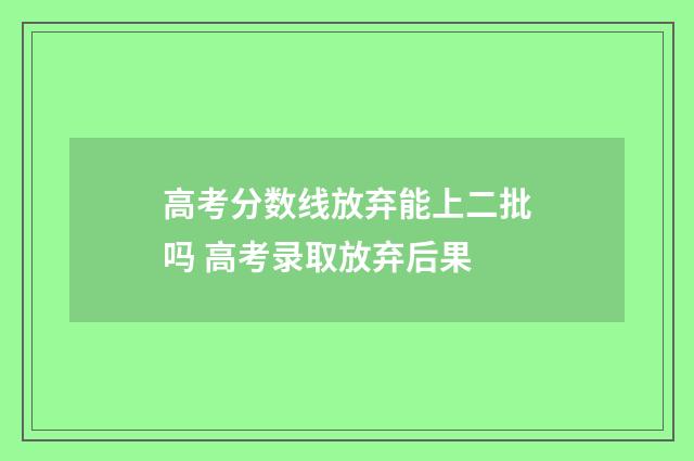 高考分数线放弃能上二批吗 高考录取放弃后果