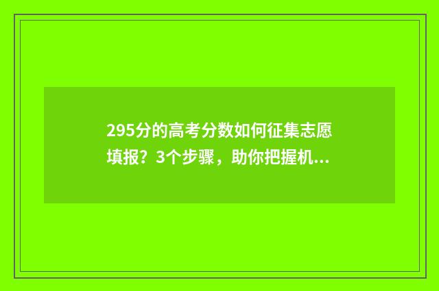 295分的高考分数如何征集志愿填报？3个步骤，助你把握机会！ 295分的高考分数怎么算