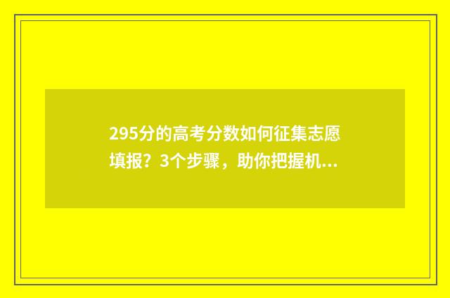 295分的高考分数如何征集志愿填报？3个步骤，助你把握机会！ 295分的高考分数怎么算