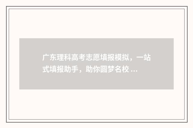 广东理科高考志愿填报模拟，一站式填报助手，助你圆梦名校 广东高考理科分数线是多少
