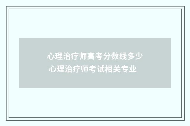 心理治疗师高考分数线多少 心理治疗师考试相关专业