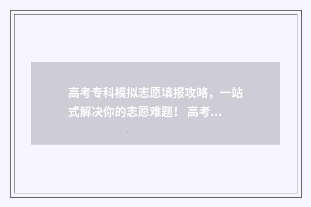 高考专科模拟志愿填报攻略，一站式解决你的志愿难题！ 高考专科模拟志愿