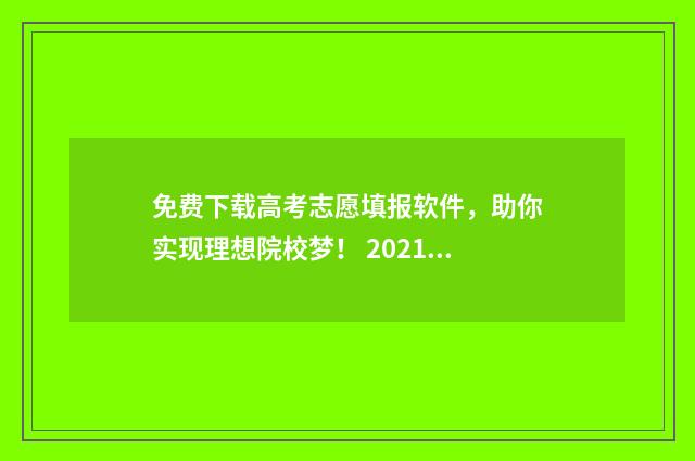 免费下载高考志愿填报软件，助你实现理想院校梦！ 2021高考志愿下载