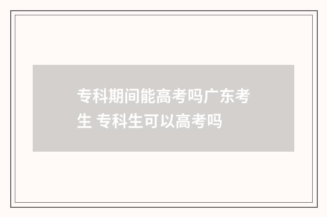 专科期间能高考吗广东考生 专科生可以高考吗