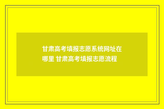 甘肃高考填报志愿系统网址在哪里 甘肃高考填报志愿流程