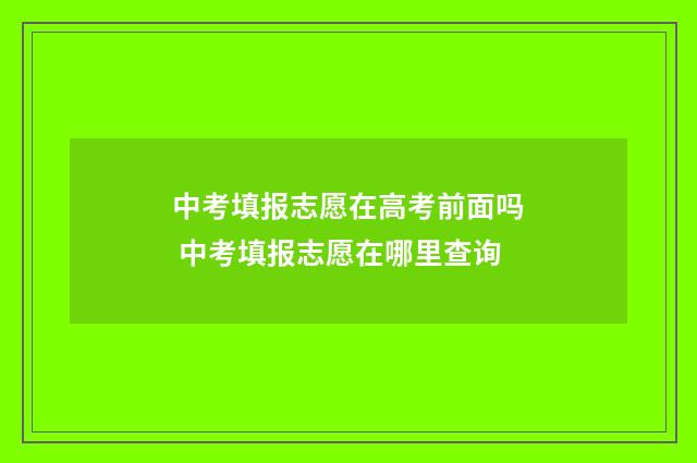 中考填报志愿在高考前面吗 中考填报志愿在哪里查询