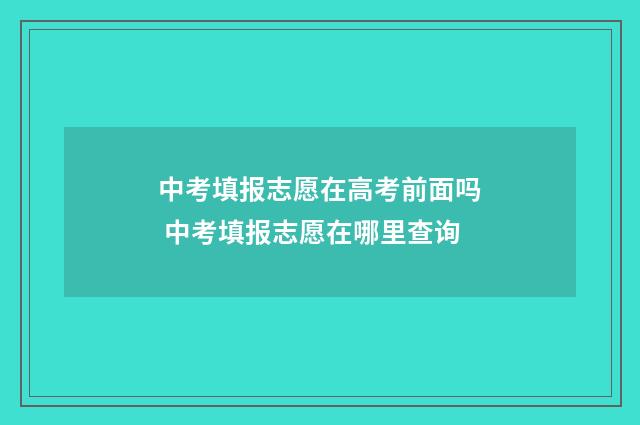 中考填报志愿在高考前面吗 中考填报志愿在哪里查询