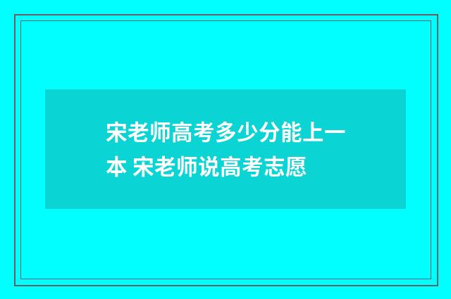 宋老师高考多少分能上一本 宋老师说高考志愿