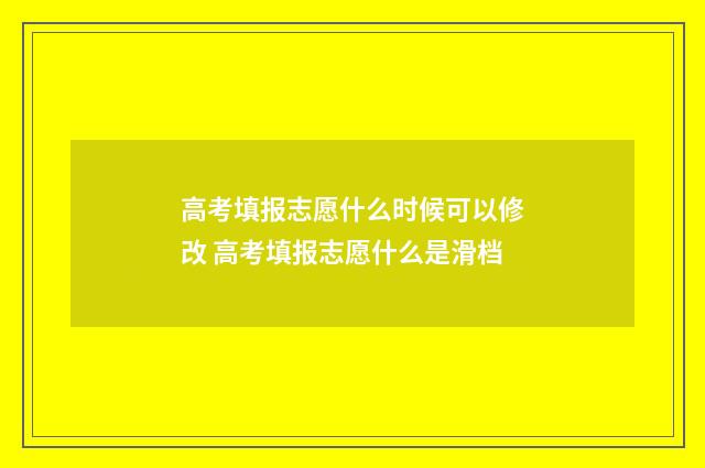 高考填报志愿什么时候可以修改 高考填报志愿什么是滑档