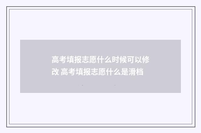高考填报志愿什么时候可以修改 高考填报志愿什么是滑档