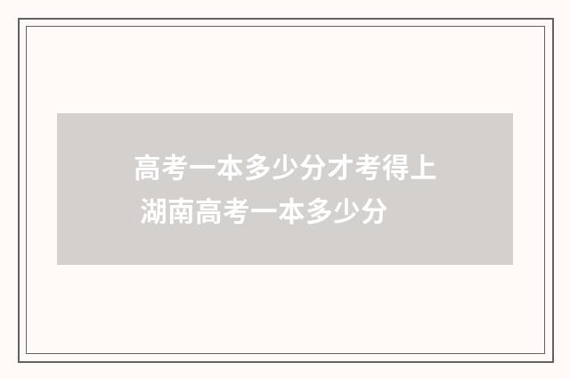 高考一本多少分才考得上 湖南高考一本多少分