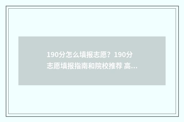 190分怎么填报志愿？190分志愿填报指南和院校推荐 高考190分可报啥本科