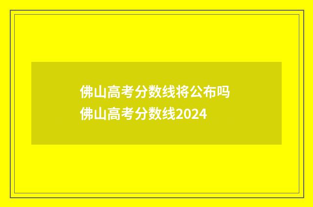 佛山高考分数线将公布吗 佛山高考分数线2024