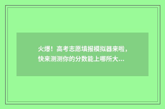 火爆！高考志愿填报模拟器来啦，快来测测你的分数能上哪所大学！ 秒懂百科高考志愿