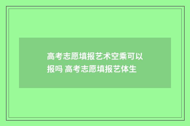 高考志愿填报艺术空乘可以报吗 高考志愿填报艺体生