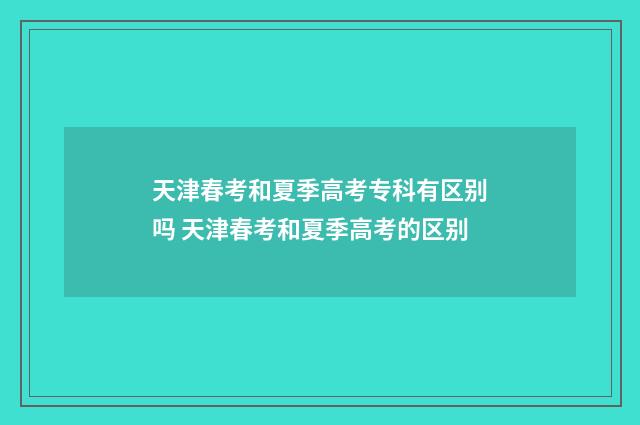 天津春考和夏季高考专科有区别吗 天津春考和夏季高考的区别
