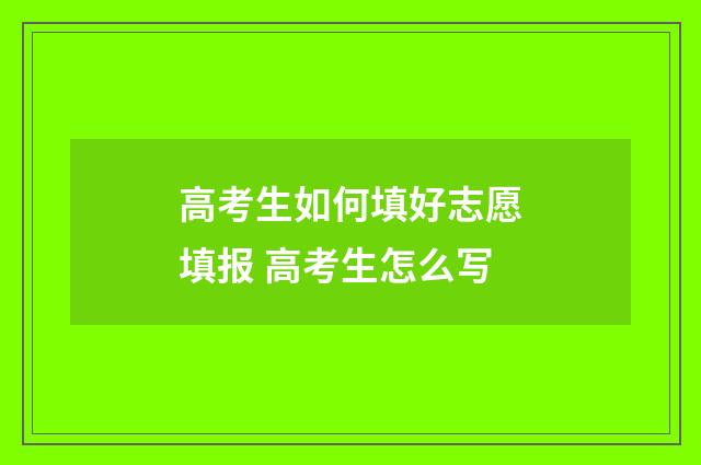高考生如何填好志愿填报 高考生怎么写