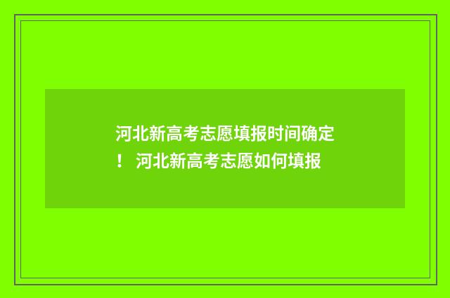 河北新高考志愿填报时间确定！ 河北新高考志愿如何填报