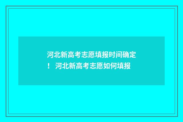 河北新高考志愿填报时间确定！ 河北新高考志愿如何填报