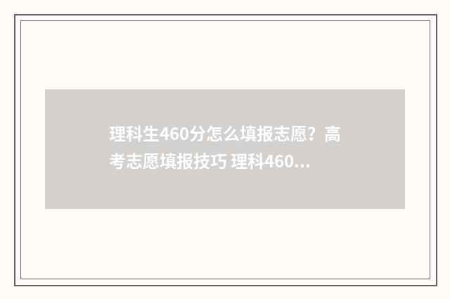 理科生460分怎么填报志愿？高考志愿填报技巧 理科460分什么水平