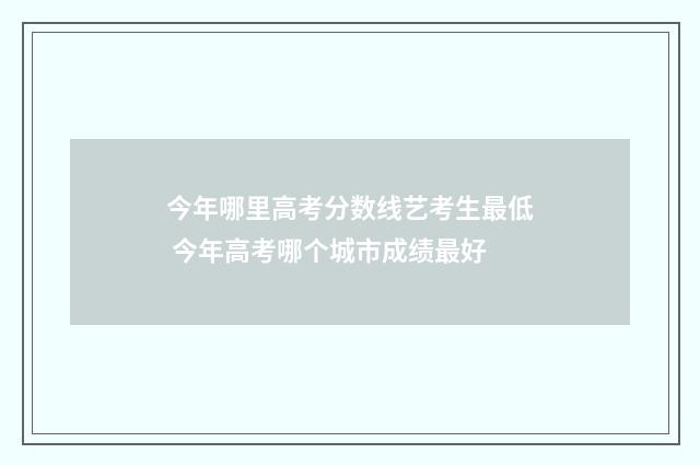 今年哪里高考分数线艺考生最低 今年高考哪个城市成绩最好