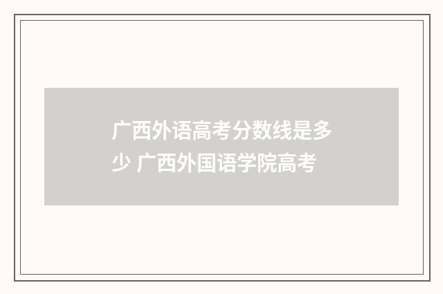广西外语高考分数线是多少 广西外国语学院高考