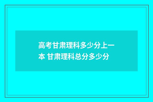 高考甘肃理科多少分上一本 甘肃理科总分多少分