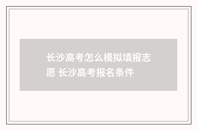 长沙高考怎么模拟填报志愿 长沙高考报名条件