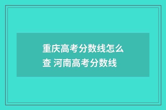 重庆高考分数线怎么查 河南高考分数线