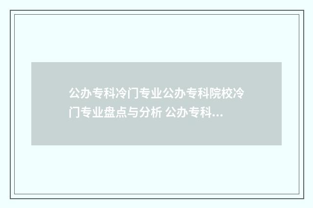 公办专科冷门专业公办专科院校冷门专业盘点与分析 公办专科冷门专业还是民办专科热门走业好