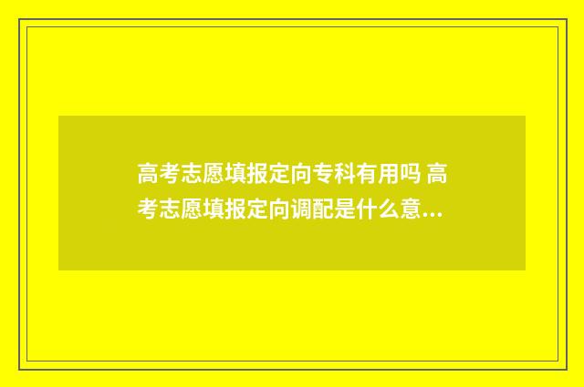 高考志愿填报定向专科有用吗 高考志愿填报定向调配是什么意思