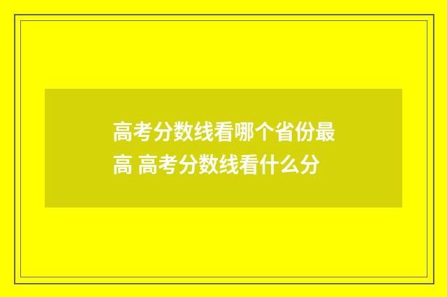 高考分数线看哪个省份最高 高考分数线看什么分