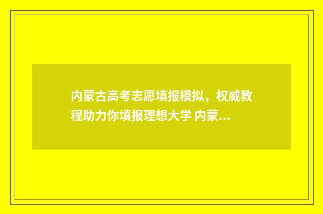 内蒙古高考志愿填报模拟，权威教程助力你填报理想大学 内蒙古高考志愿填报规则