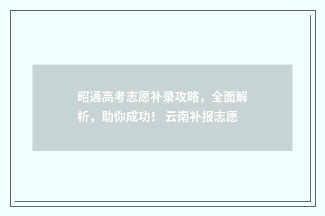 昭通高考志愿补录攻略，全面解析，助你成功！ 云南补报志愿