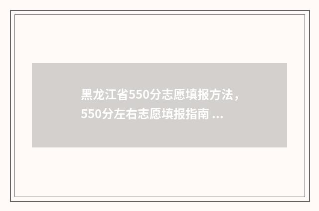 黑龙江省550分志愿填报方法，550分左右志愿填报指南 550分在黑龙江排多少名