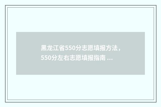 黑龙江省550分志愿填报方法，550分左右志愿填报指南 550分在黑龙江排多少名