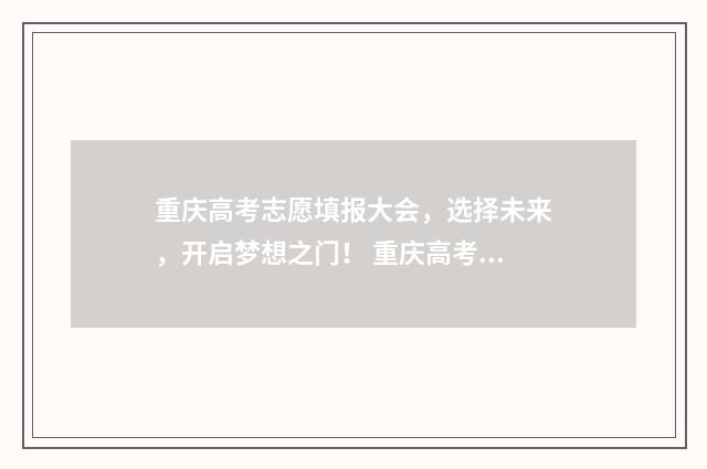 重庆高考志愿填报大会，选择未来，开启梦想之门！ 重庆高考志愿填报规则详解