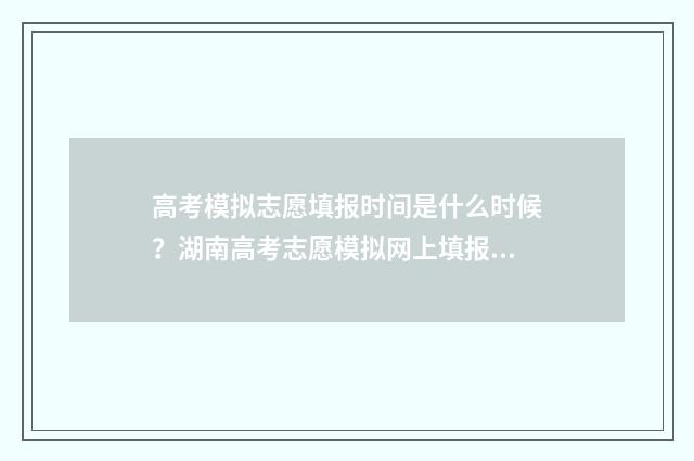 高考模拟志愿填报时间是什么时候？湖南高考志愿模拟网上填报入口公布 高考模拟志愿填报系统官网