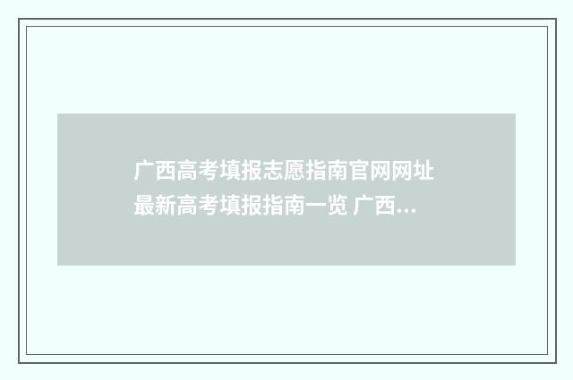 广西高考填报志愿指南官网网址 最新高考填报指南一览 广西高考填报志愿系统官网