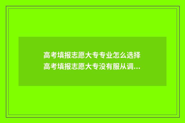高考填报志愿大专专业怎么选择 高考填报志愿大专没有服从调剂吗