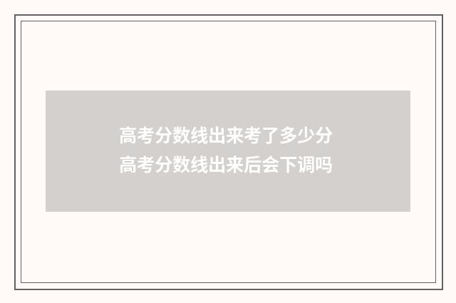高考分数线出来考了多少分 高考分数线出来后会下调吗